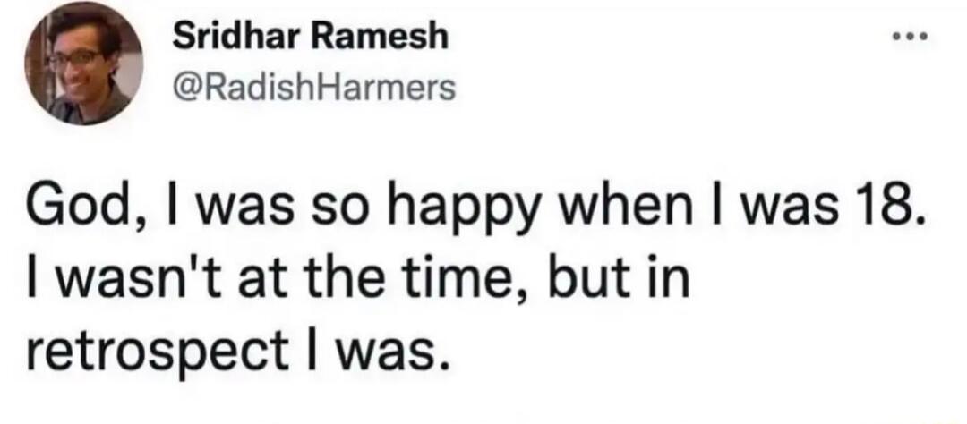 Sridhar Ramesh RadishHarmers God was so happy when was 18 wasnt at the time but in retrospect was