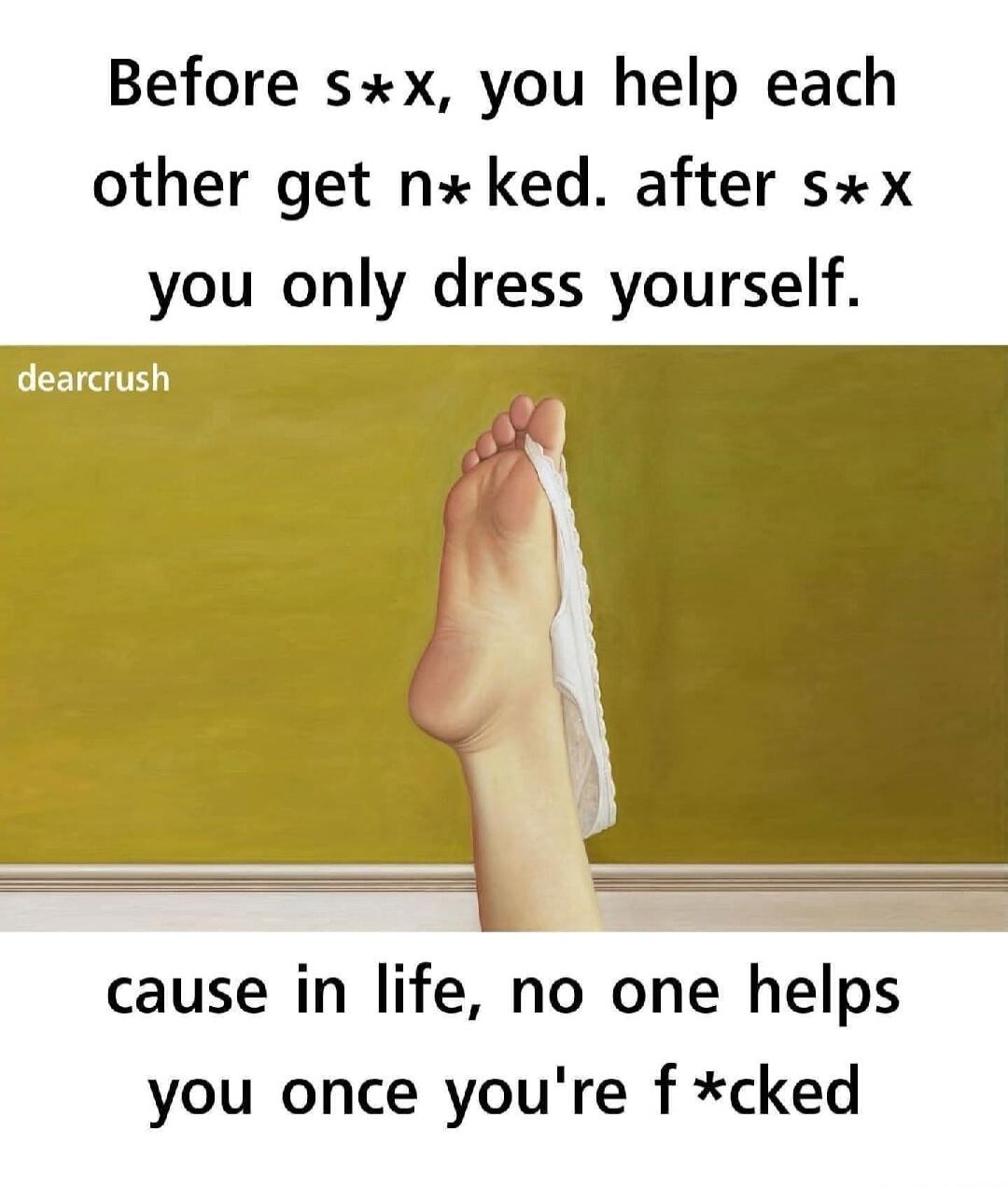 Before s*x, you help each other get n*ked. after s*x you only dress yourself. cause in life, no one helps you once you're f*cked