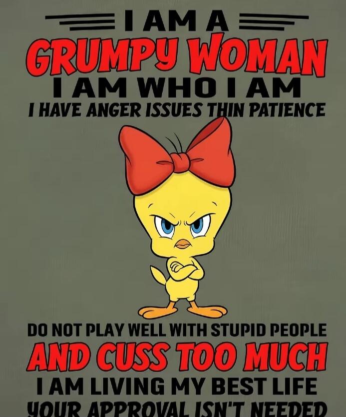 I AM A GRUMPY WOMAN I AM WHO I AM I HAVE ANGER ISSUES THIN PATIENCE DO NOT PLAY WELL WITH STUPID PEOPLE AND CUSS TOO MUCH I AM LIVING MY BEST LIFE YOUR APPROVAL ISN'T NEEDED