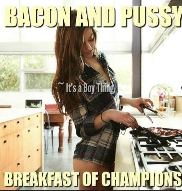 BACON AND PUSSY
~ It's a Boy Thing
BREAKFAST OF CHAMPIONS
