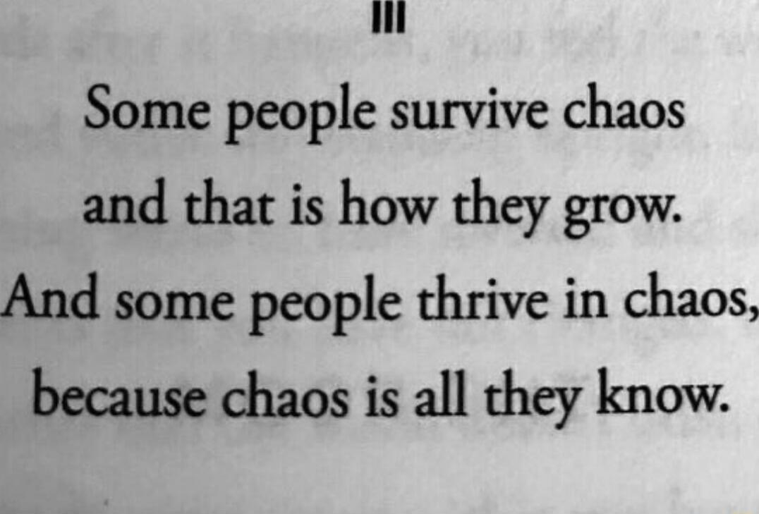 Some people survive chaos and that is how they grow. And some people thrive in chaos, because chaos is all they know.