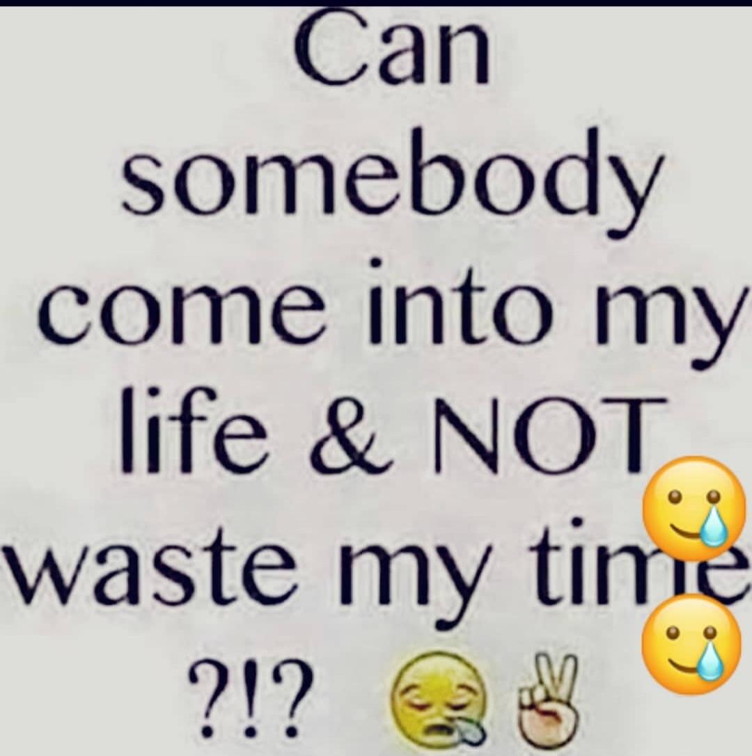 Can somebody come into my life & NOT waste my time ?!?