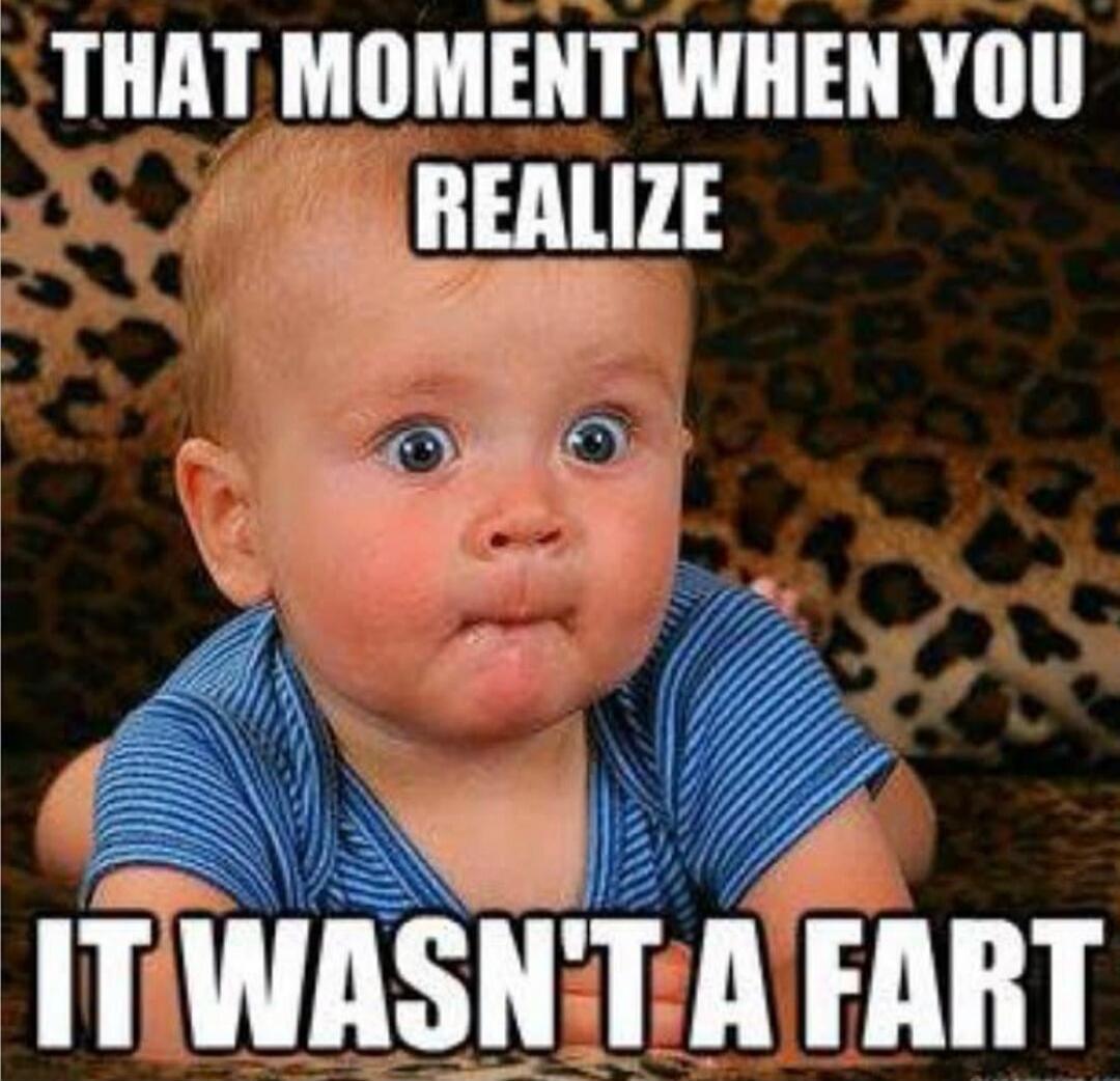 THAT MOMENT WHEN YOU REALIZE IT WASN'T A FART