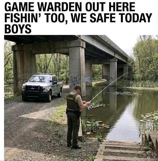 GAME WARDEN OUT HERE FISHIN' TOO, WE SAFE TODAY BOYS