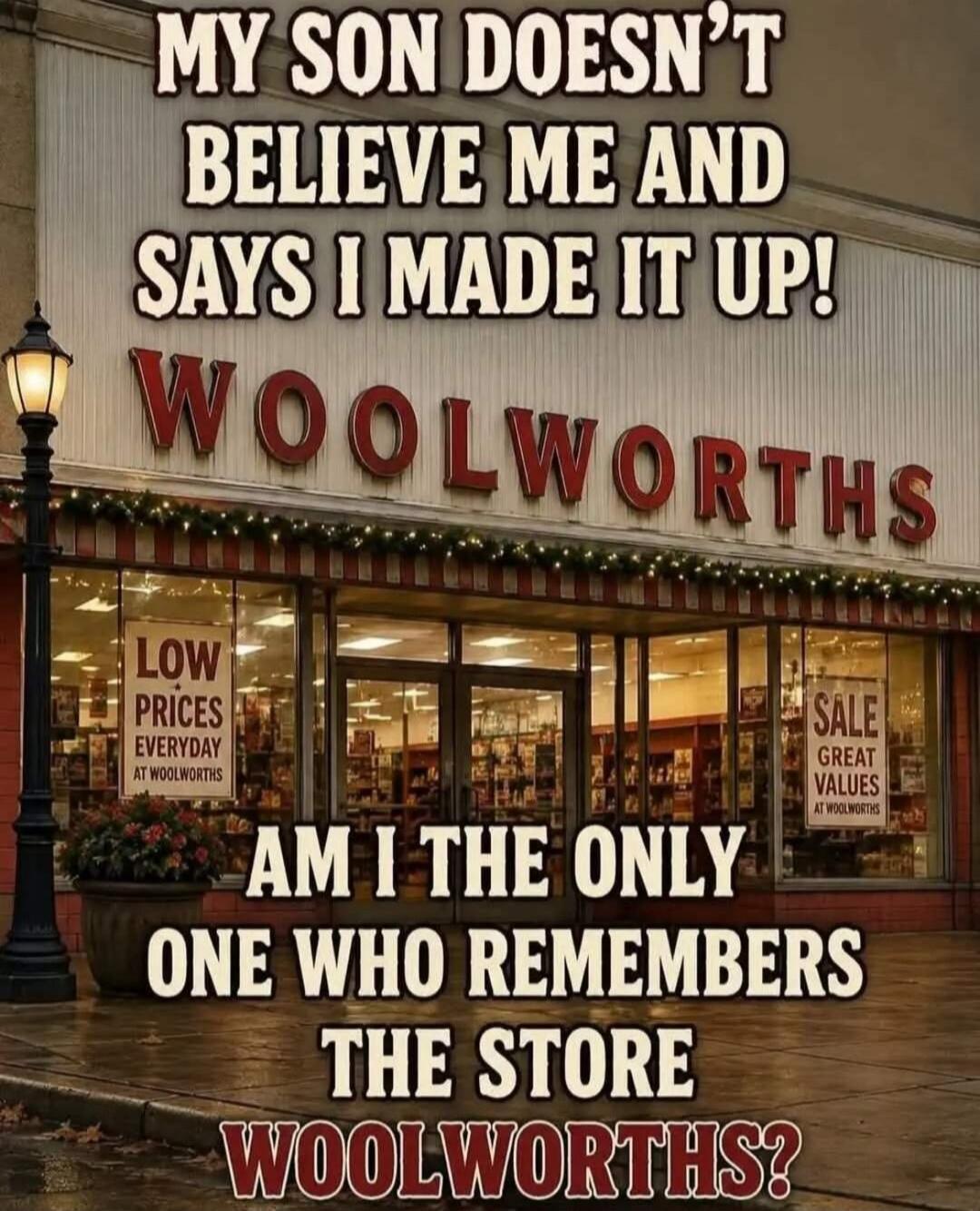 MY SON DOESN'T BELIEVE ME AND SAYS I MADE IT UP! WOOLWORTHS LOW PRICES EVERYDAY AT WOOLWORTHS SALE GREAT VALUES AT WOOLWORTHS AM I THE ONLY ONE WHO REMEMBERS THE STORE WOOLWORTHS?