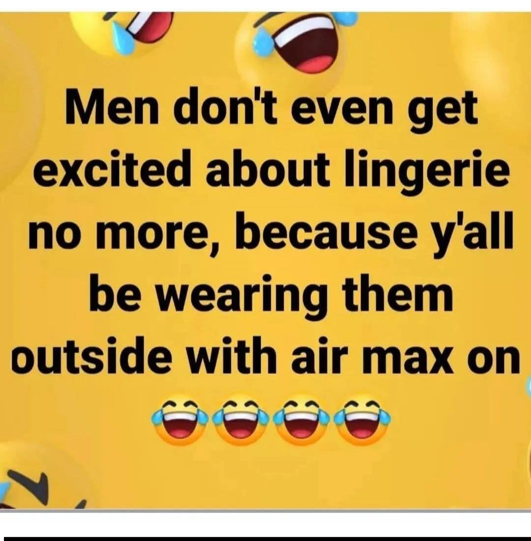 Men don't even get excited about lingerie no more, because y'all be wearing them outside with air max on
