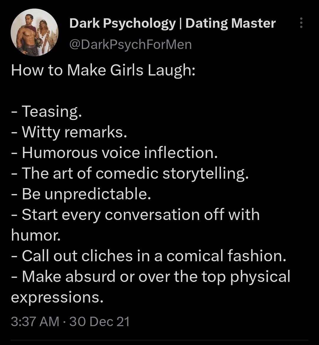 Dark Psychology Dating Master DarkPsychForMen How to Make Girls Laugh RACEENTES EAVASACIETCR Humorous voice inflection The art of comedic storytelling Be unpredictable Start every conversation off with humor Call out cliches in a comical fashion Make absurd or over the top physical SIEEH O EN 337 AM 30 Dec 21