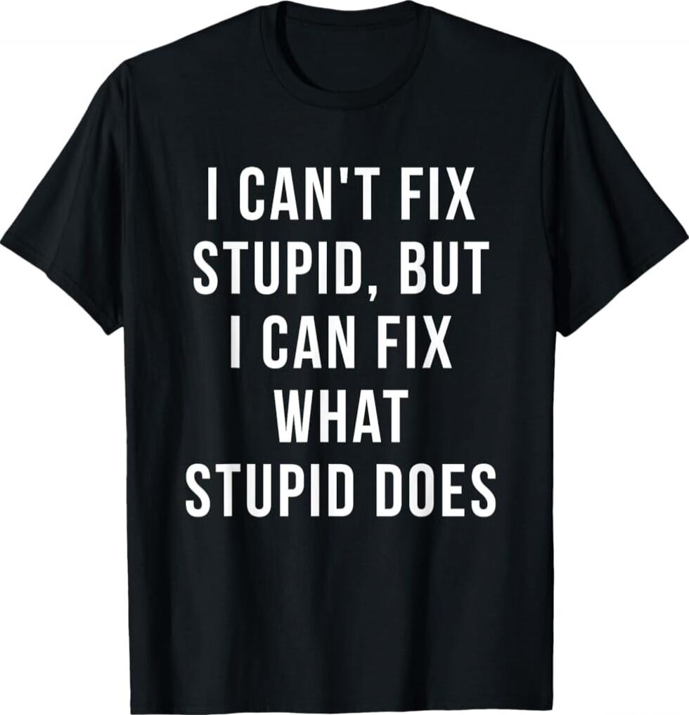 I CAN'T FIX STUPID, BUT I CAN FIX WHAT STUPID DOES