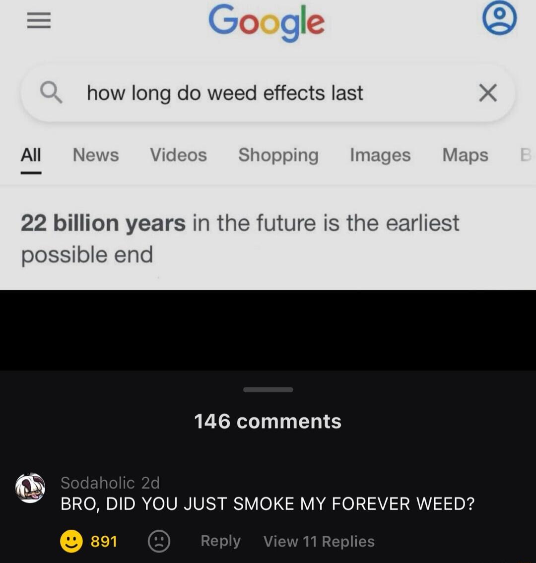 r Google how long do weed effects last X Al News Videos Shopping Images Maps 22 billion years in the future is the earliest possible end 146 comments BRO DID YOU JUST SMOKE MY FOREVER WEED O oo