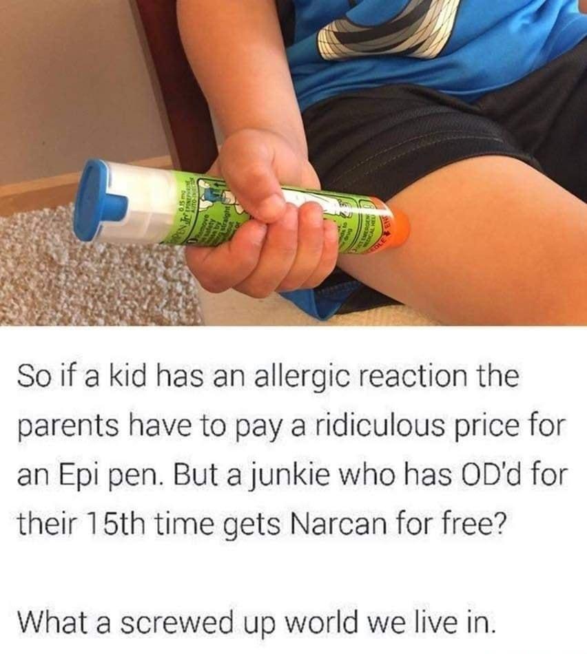 So if a kid has an allergic reaction the parents have to pay a ridiculous price for an Epi pen But a junkie who has 0Dd for their 15th time gets Narcan for free What a screwed up world we live in