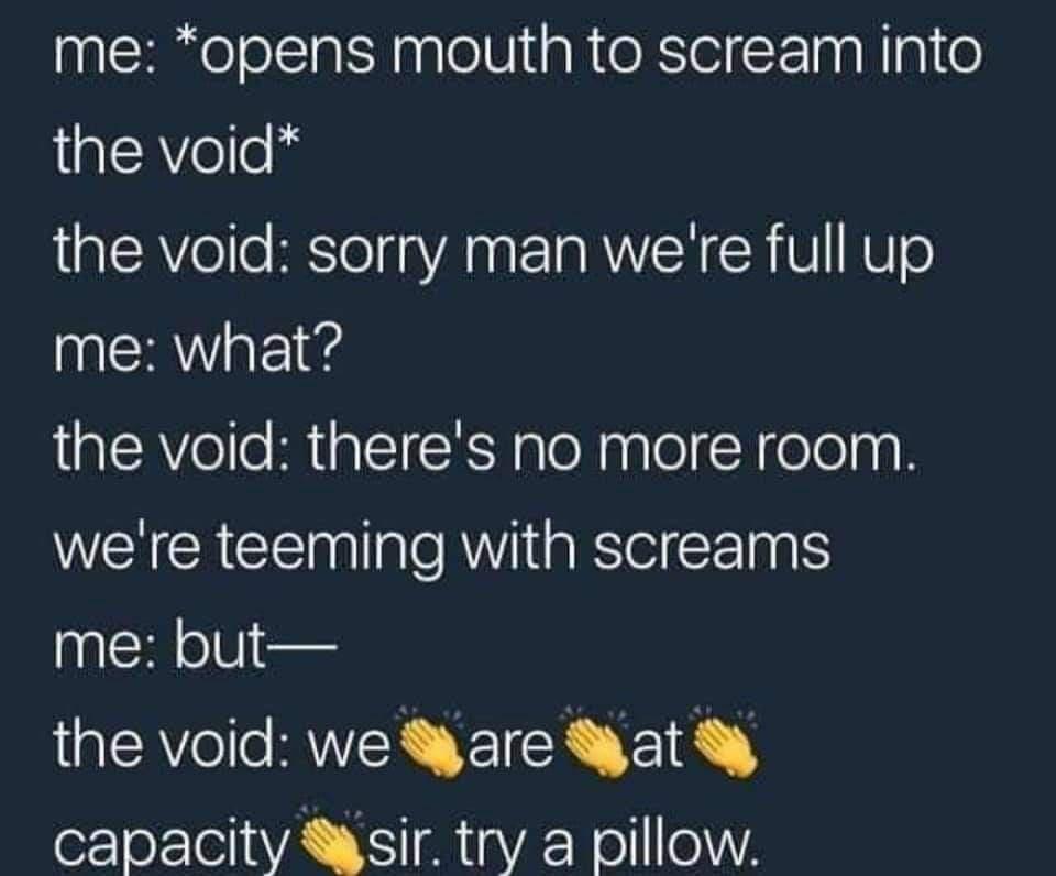 me opens mouth to scream into the void the void sorry man were full up me what the void theres no more room W CRCE e RV B EE S me but the void we yare 4at 8 capacity Sasir try a pillow