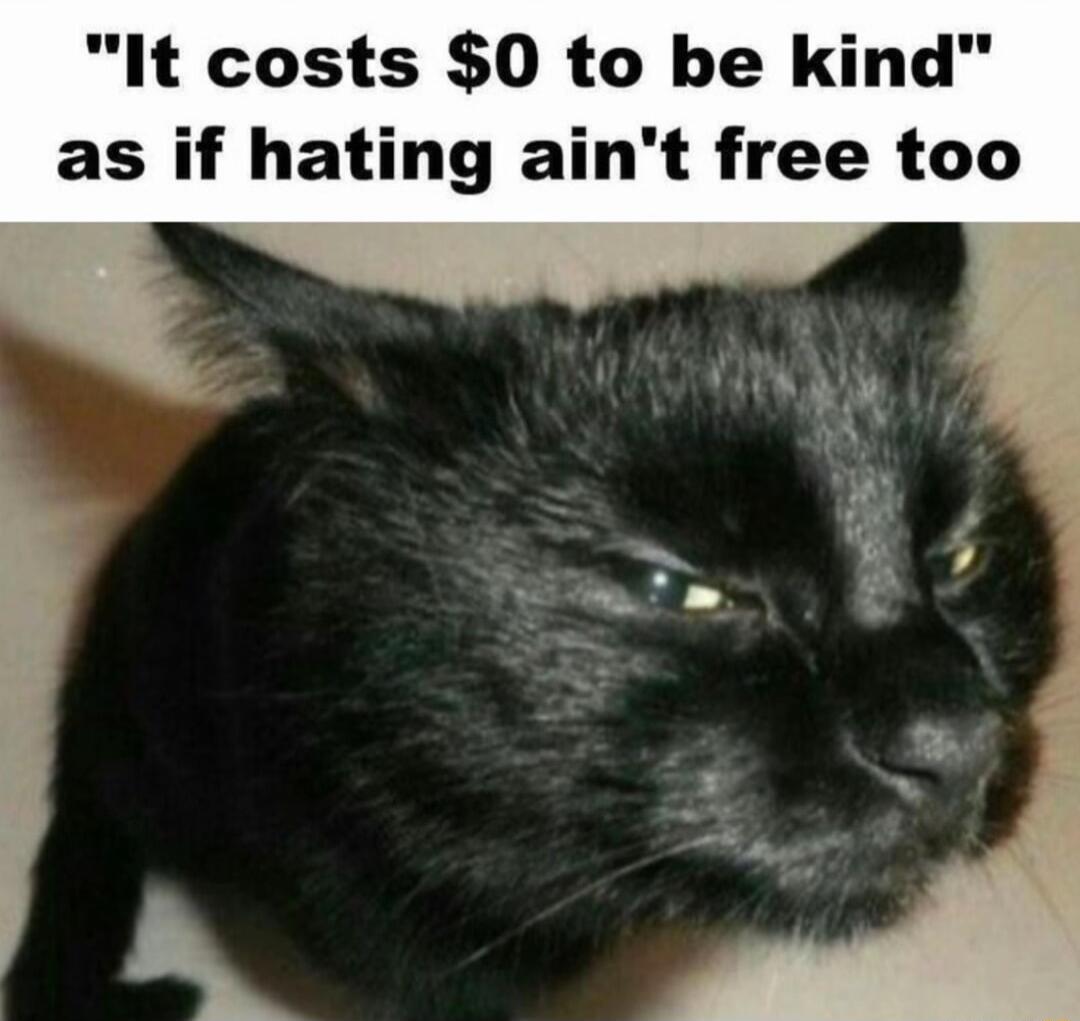 It costs 0 to be kind as if hating aint free too