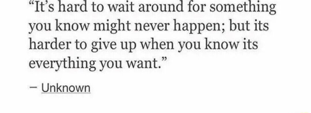 Its hard to wait around for something you know might never happen but its harder to give up when you know its everything you want Unknown