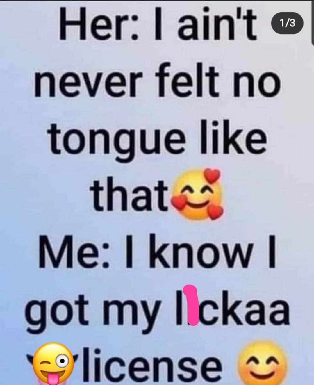 Her: I ain't never felt no tongue like that 🥰 Me: I know I got my lickaa 😜 license 😊