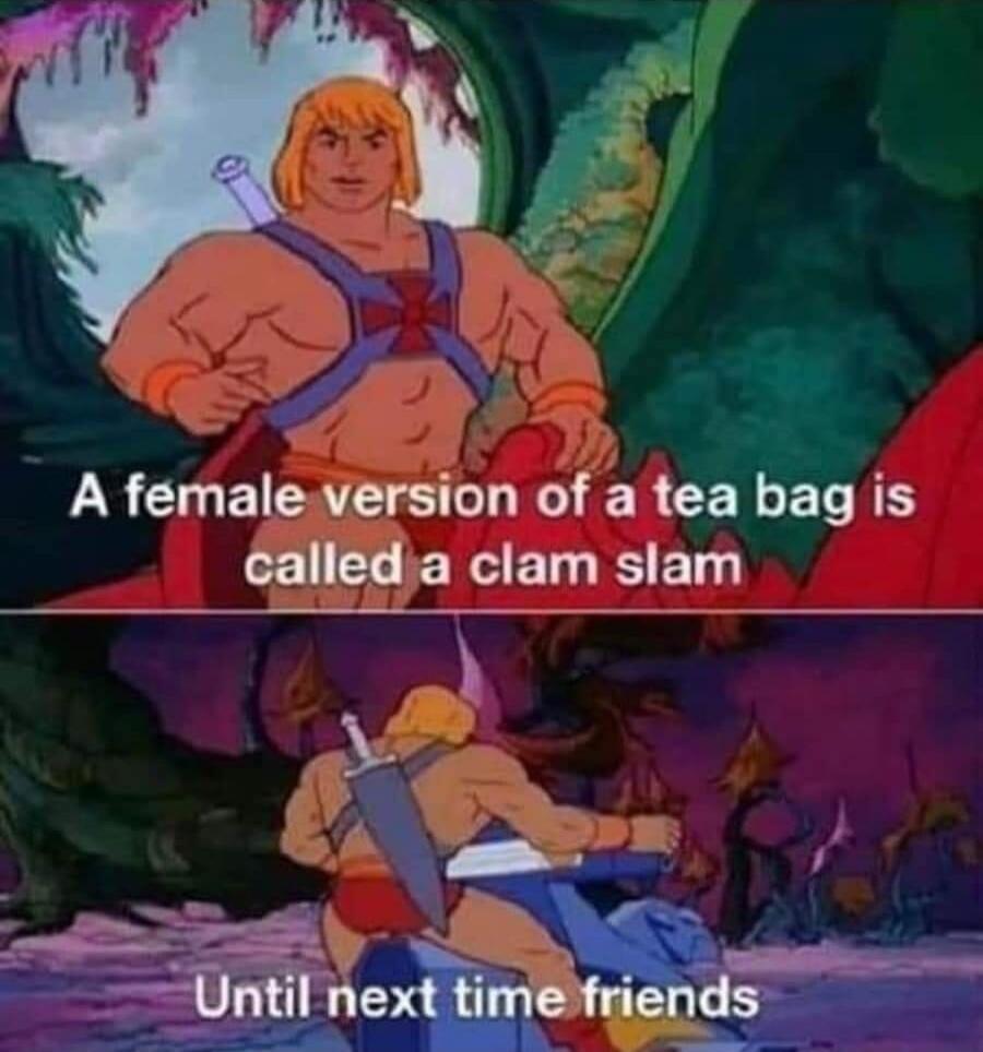 A female version of a tea bag is called a clam slam Until next time friends