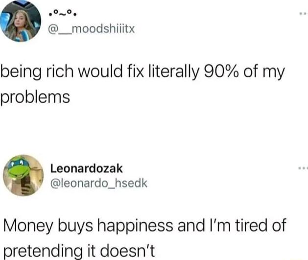 om0 __moodshiiitx being rich would fix literally 90 of my problems Leonardozak leonardo_hsedk Money buys happiness and Im tired of pretending it doesnt