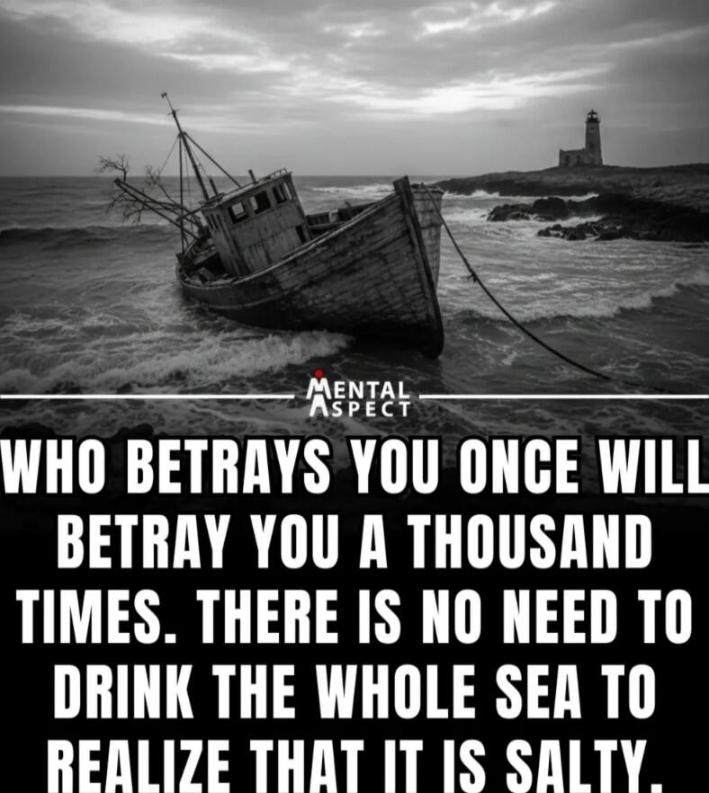WHO BETRAYS YOU ONCE WILL BETRAY YOU A THOUSAND TIMES. THERE IS NO NEED TO DRINK THE WHOLE SEA TO REALIZE THAT IT IS SALTY.