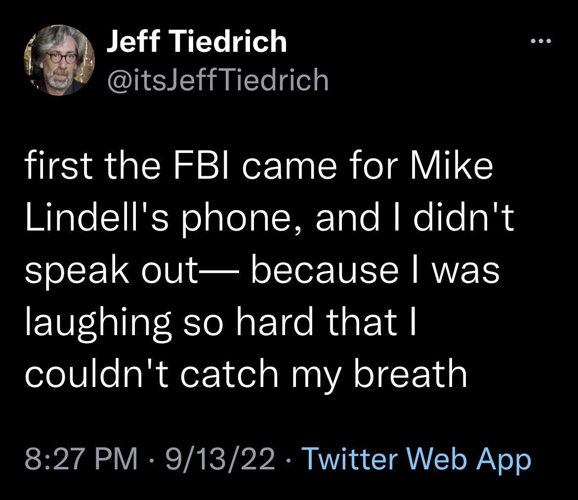 Jeff Tiedrich L itsleffTiedrich first the FBI came for Mike Lindells phone and didnt speak out because was EI0Talat Ie N aF Tce Ris N couldnt catch my breath 827 PM 91322 Twitter Web App