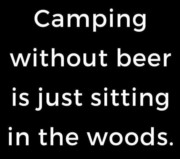 Camping without beer is just sitting in the woods.