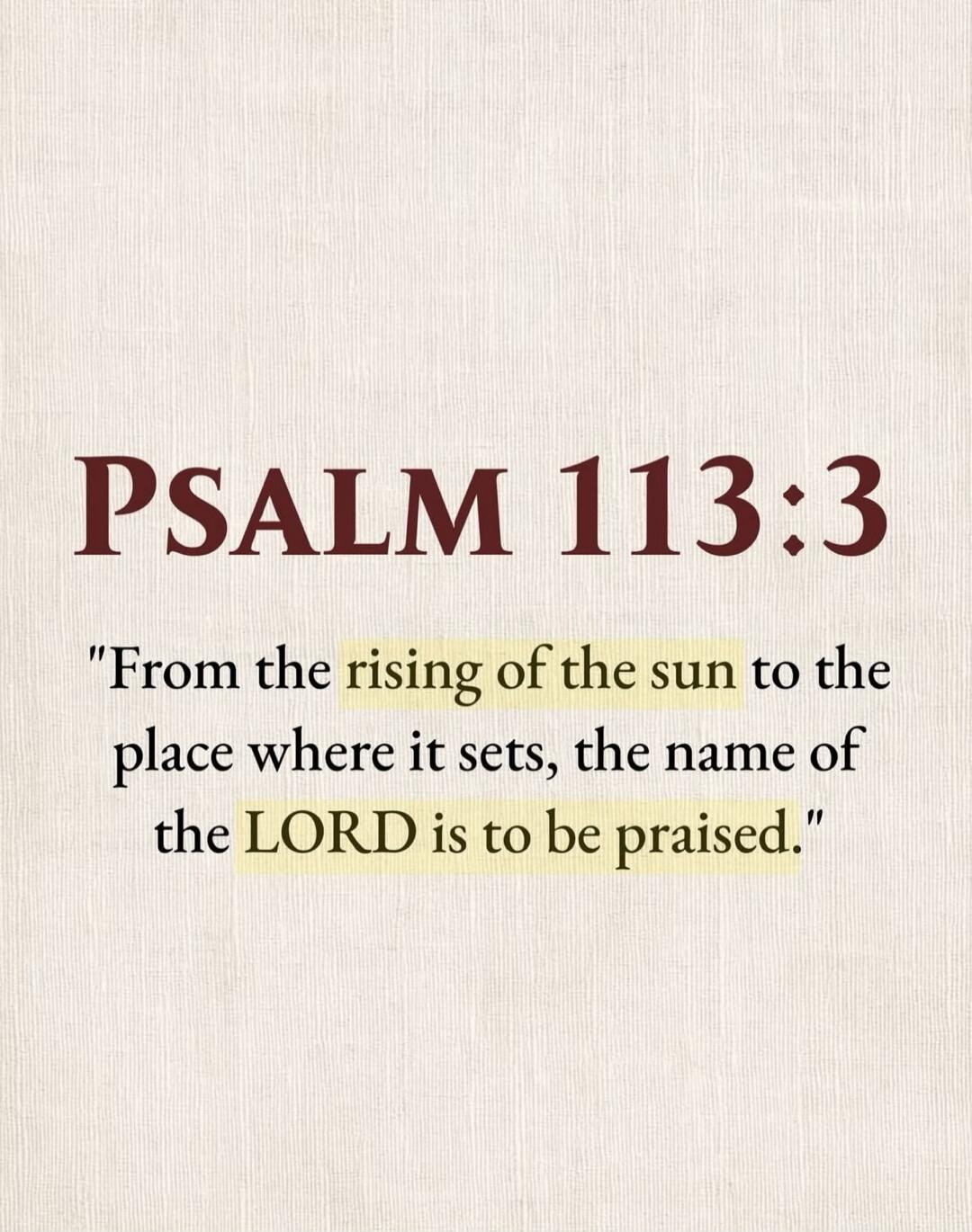 PSALM 113:3 From the rising of the sun to the place where it sets, the name of the LORD is to be praised.