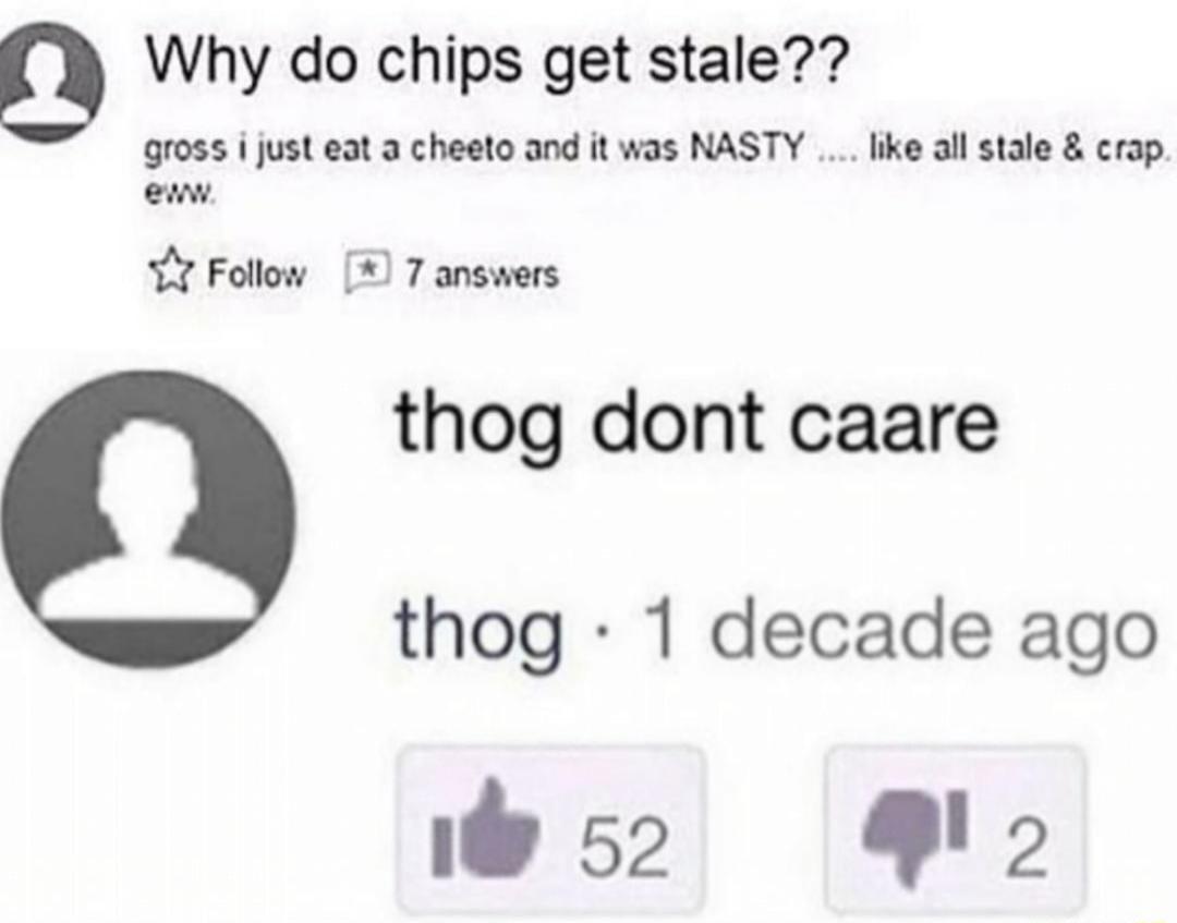 9 Why do chips get stale gross i just eat a cheeto and it was NASTY like all stale crap enw Follow 7 answers thog dont caare thog 1 decade ago bs2 2