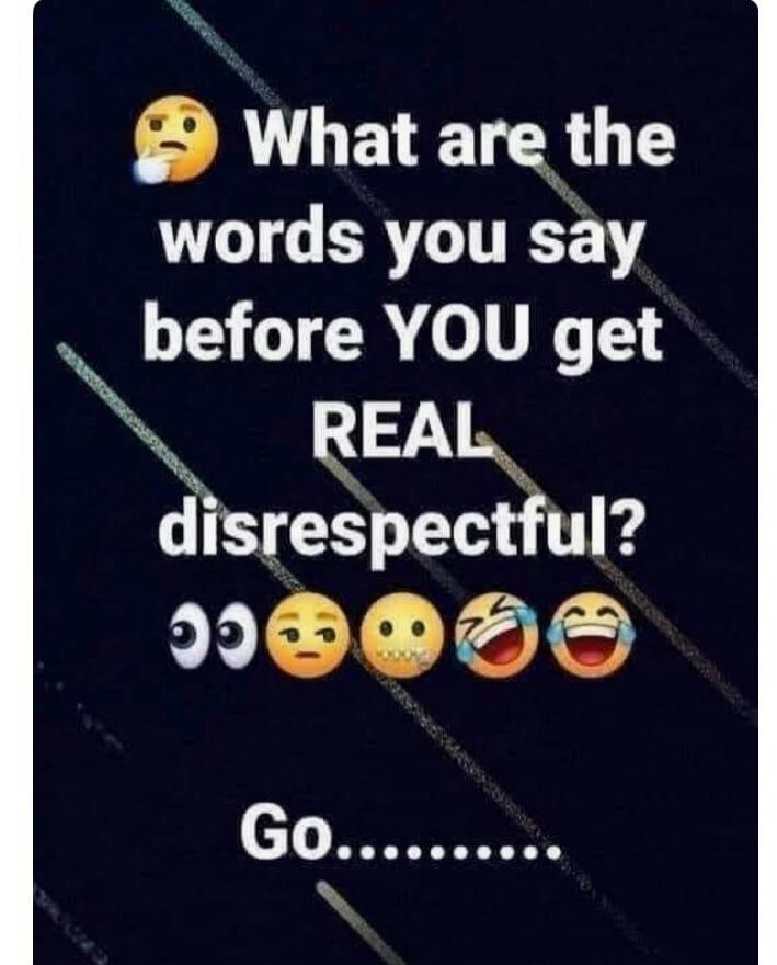 What are the words you say before YOU get REAL disrespectful? Go........
