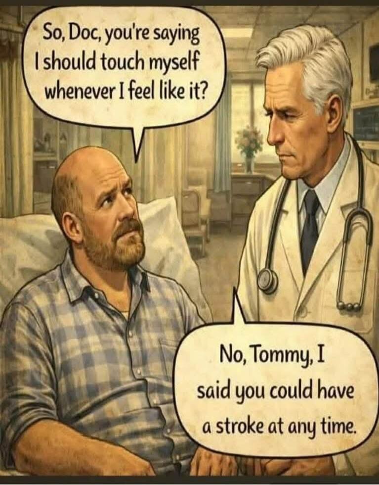 So, Doc, you're saying I should touch myself whenever I feel like it? No, Tommy, I said you could have a stroke at any time.