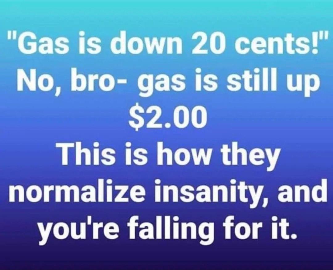 Gas is down 20 cents o o1 B E TS o HTT 200 This is how they normalize insanity and VI CRENTT R T 8