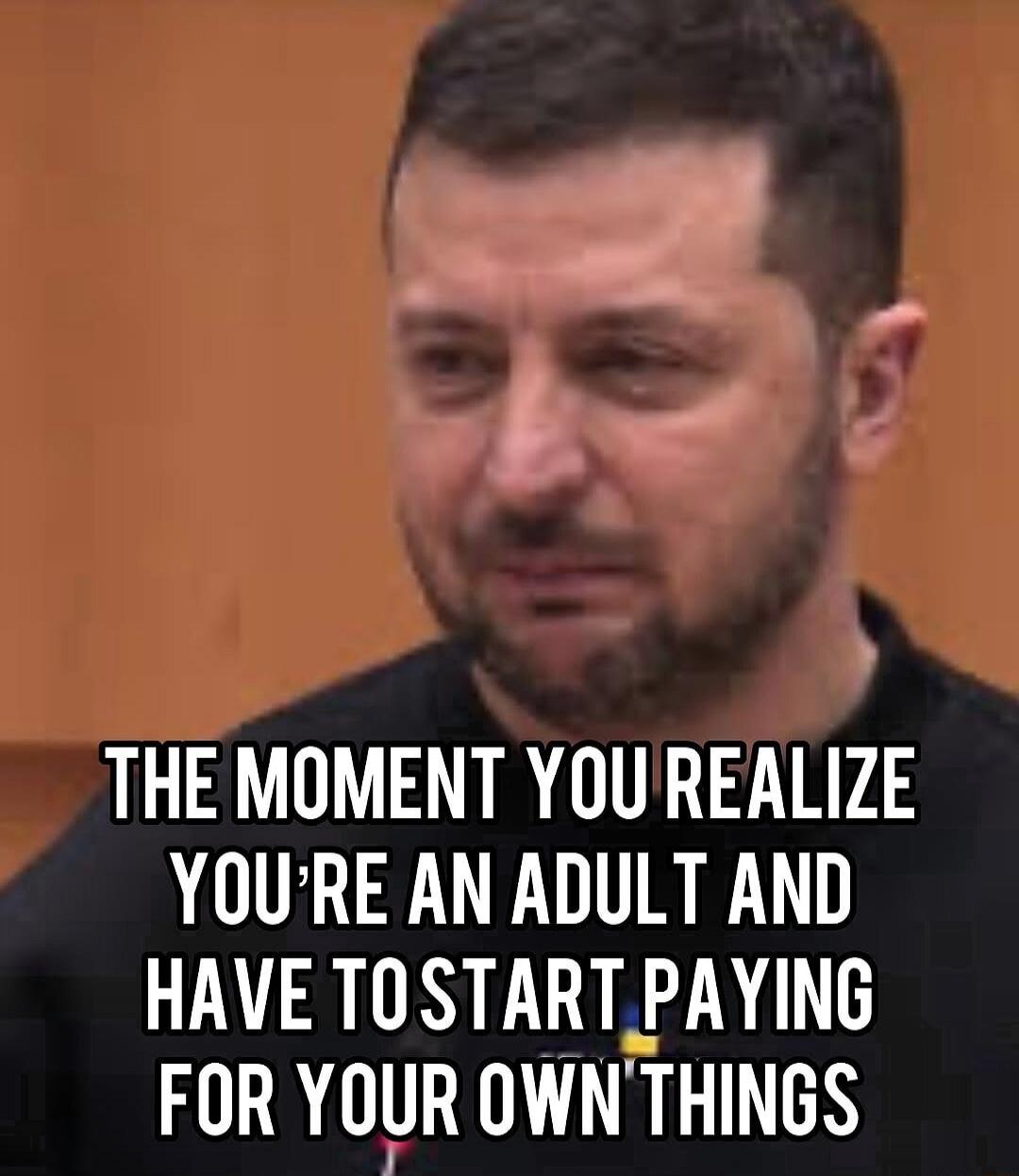 THE MOMENT YOU REALIZE YOURE AN ADULT AND HAVE TOSTARTPAYING R IR TN