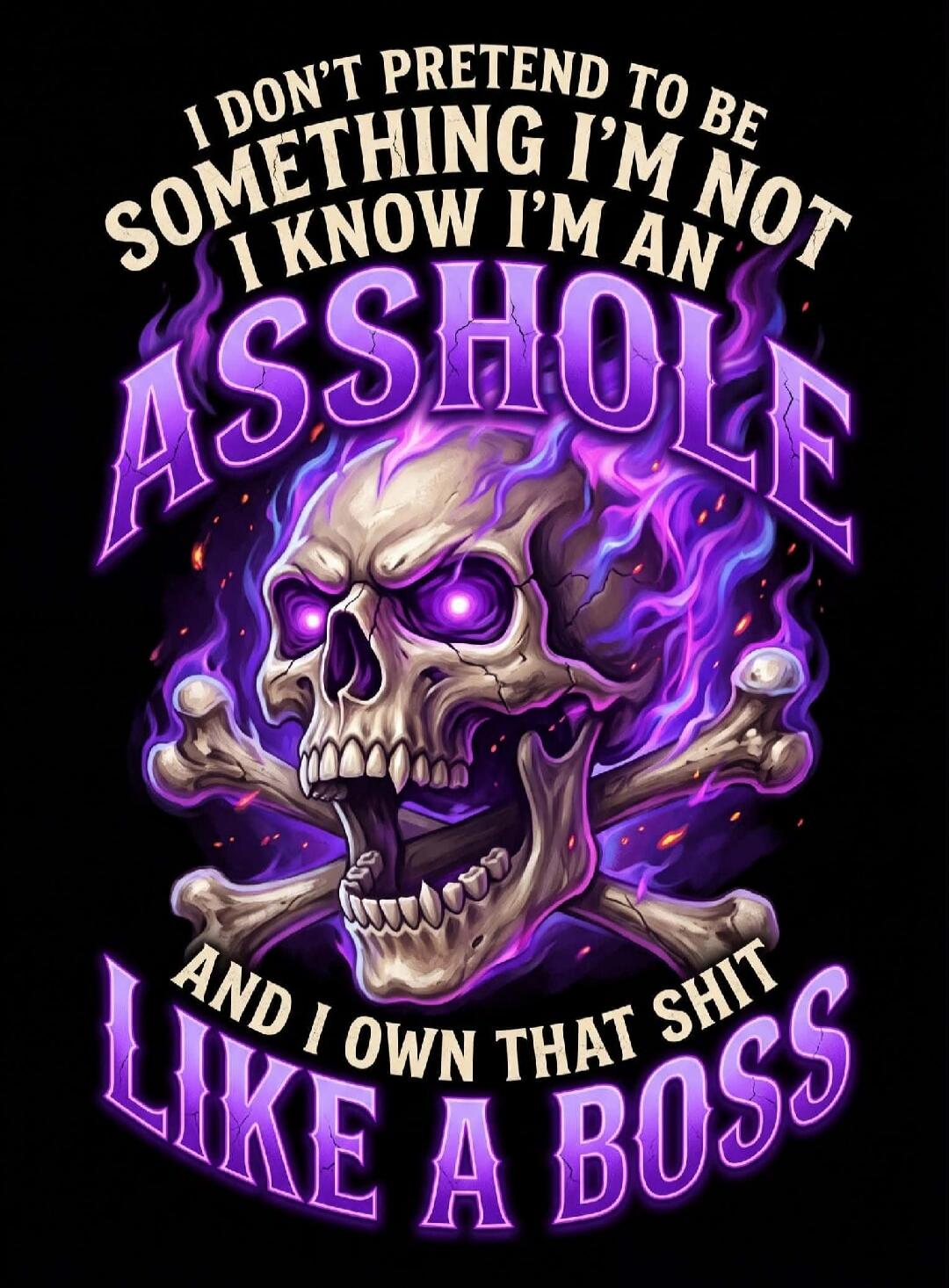 I DON'T PRETEND TO BE SOMETHING I'M NOT I KNOW I'M AN ASSHOLE AND I OWN THAT SHIT LIKE A BOSS