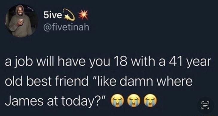 i Bive I EL a job will have you 18 with a 41 year old best friend like damn where James attoday I