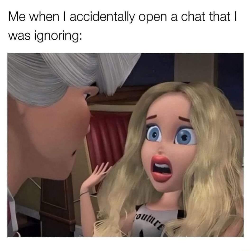 Me when accidentally open a chat that was ignoring