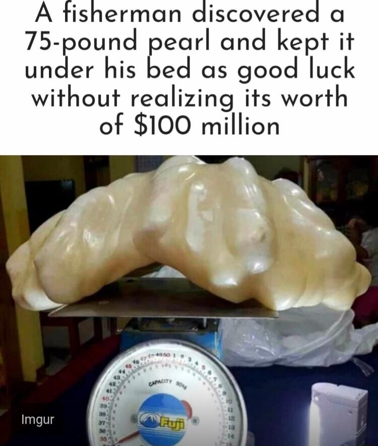 A tisherman discovered a 75 pound pearl and kept it under his bed as good luck without realizing its worth of 100 million