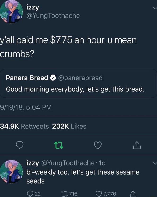 izzy 8 YungToothache yall paid me 775 an hour u mean crumbs EUCIENIEELE NEREREIERIEEE Good morning everybody lets get this bread 91918 504 PM K QREEE S 10 7 QRICH 9 e izzy YungToothache 1d Py bi weekly too lets get these sesame i seeds O22 11716 7776 m