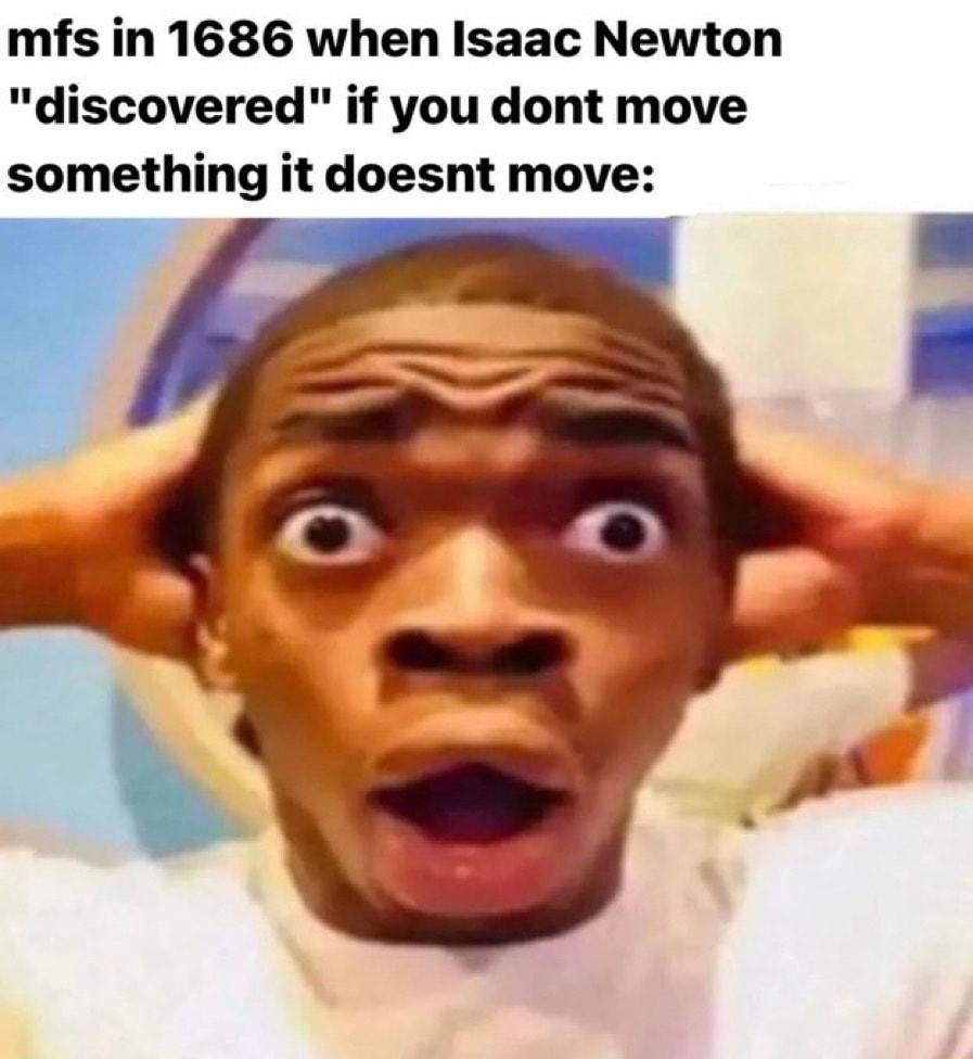 mfs in 1686 when Isaac Newton discovered if you dont move something it doesnt move