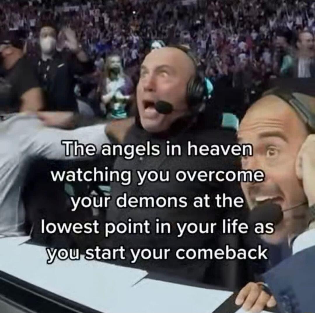 The angels in heaven watching you overcome your demons at the lowest point in your life as you start your comeback