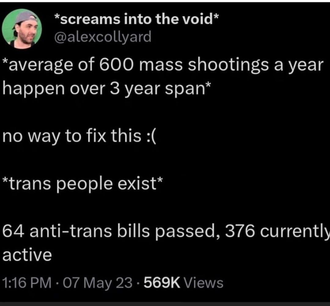 screams into the void GEIEIYET average of 600 mass shootings a year happen over 3 year span RVENRCRPRGIEK trans people exist 64 anti trans bills passed 376 currently EleV ARV RV EWRP R R T QYW