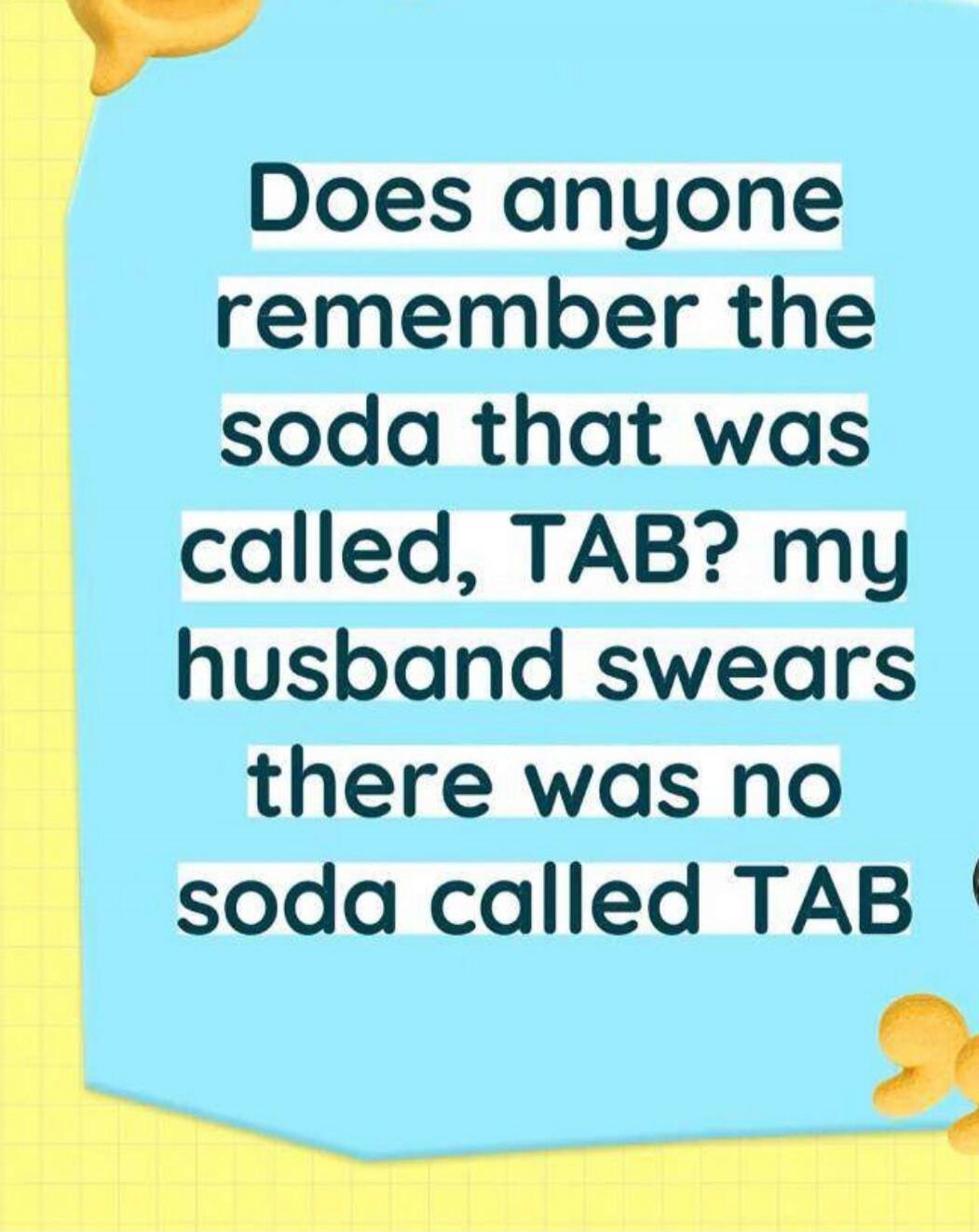 Does anyone remember the soda that was called, TAB? my husband swears there was no soda called TAB