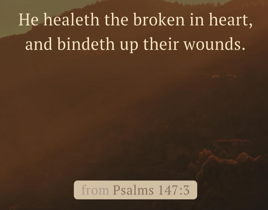 He healeth the broken in heart, and bindeth up their wounds. from Psalms 147:3