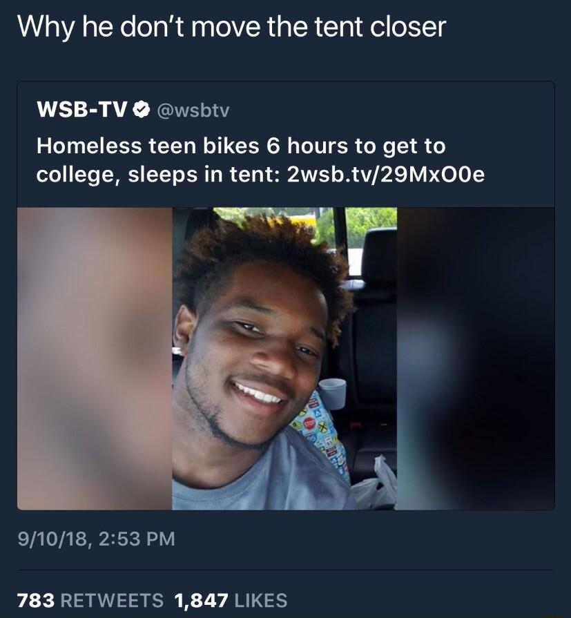 Why he dont move the tent closer WSB TV wsbtv Homeless teen bikes 6 hours to get to college sleeps in tent 2wsbtv29Mx00e 91018 253 PM 783 RETWEETS 1847 LIKES