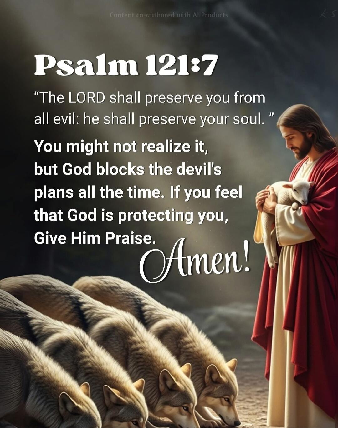 Psalm 121:7 The LORD shall preserve you from all evil: he shall preserve your soul. You might not realize it, but God blocks the devil's plans all the time. If you feel that God is protecting you, Give Him Praise. Amen!