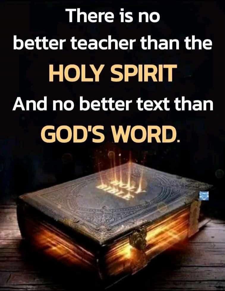 There is no better teacher than the HOLY SPIRIT
And no better text than GOD'S WORD.