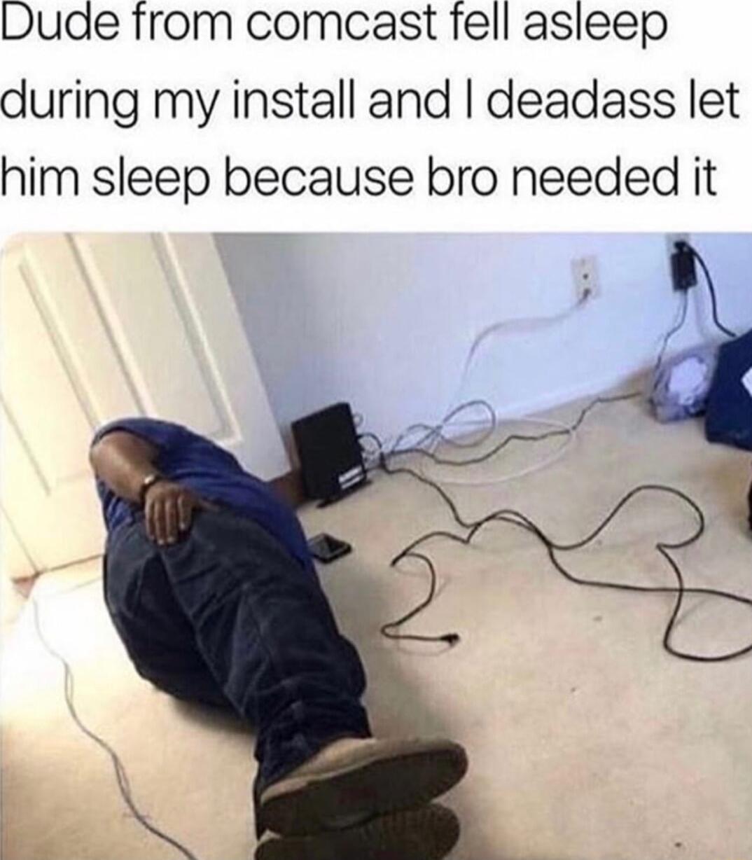 Dude fromm comcast fell asleep during my install and deadass let him sleep because bro needed it