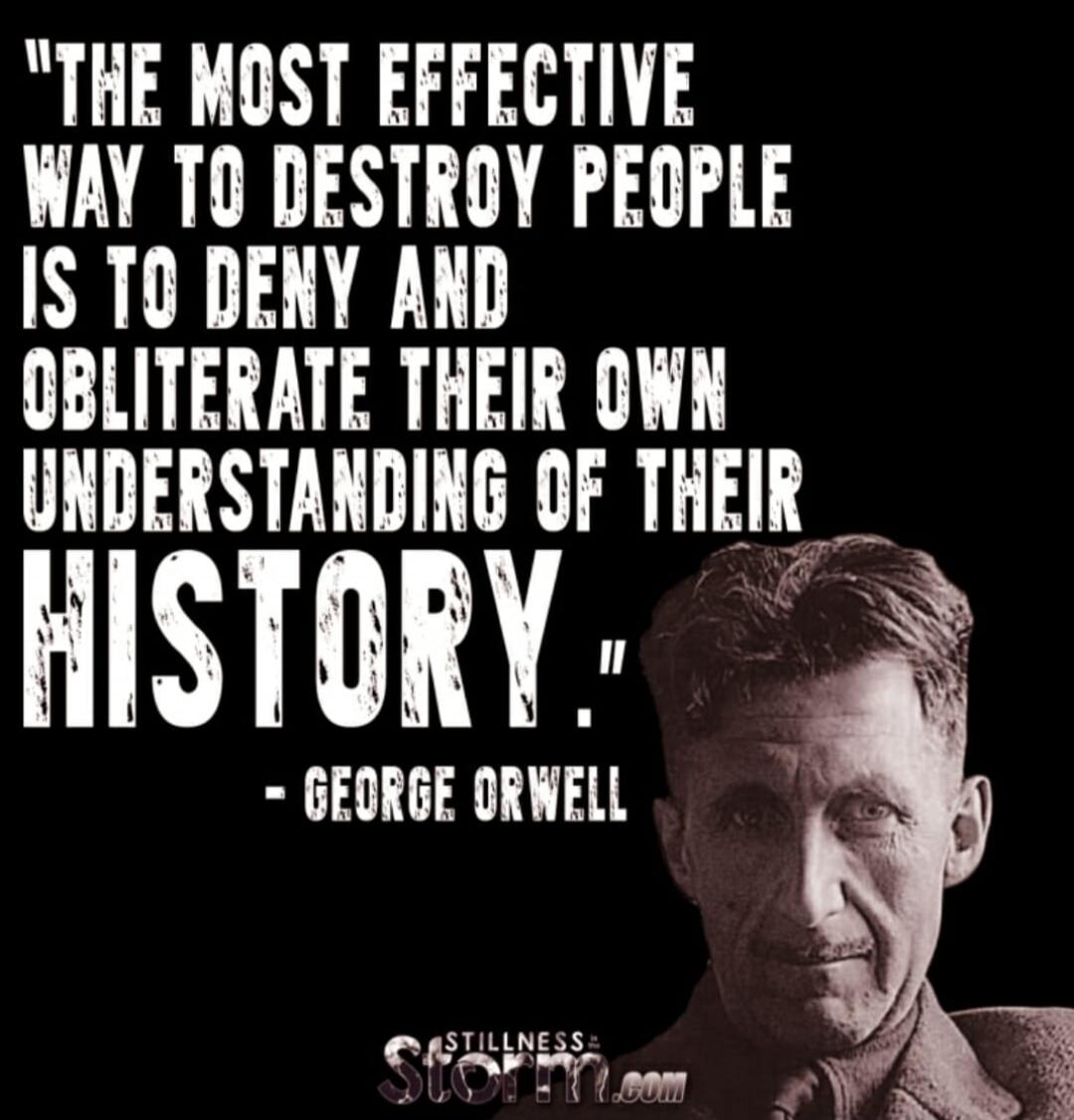 THE MOST EFFECTIVE WAY TO DESTROY PEOPLE IS TO DENY AND OBLITERATE THEIR OWN UNDERSTANDING OF THEIR HISTORY. - GEORGE ORWELL STILLNESS STORM.com