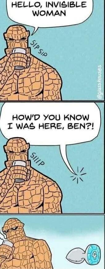 HELLO, INVISIBLE WOMAN
HOW'D YOU KNOW I WAS HERE, BEN?!