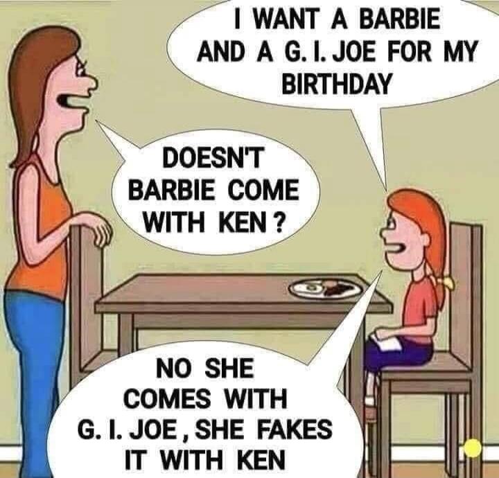 I WANT A BARBIE AND A G. I. JOE FOR MY BIRTHDAY DOESN'T BARBIE COME WITH KEN ? NO SHE COMES WITH G. I. JOE, SHE FAKES IT WITH KEN