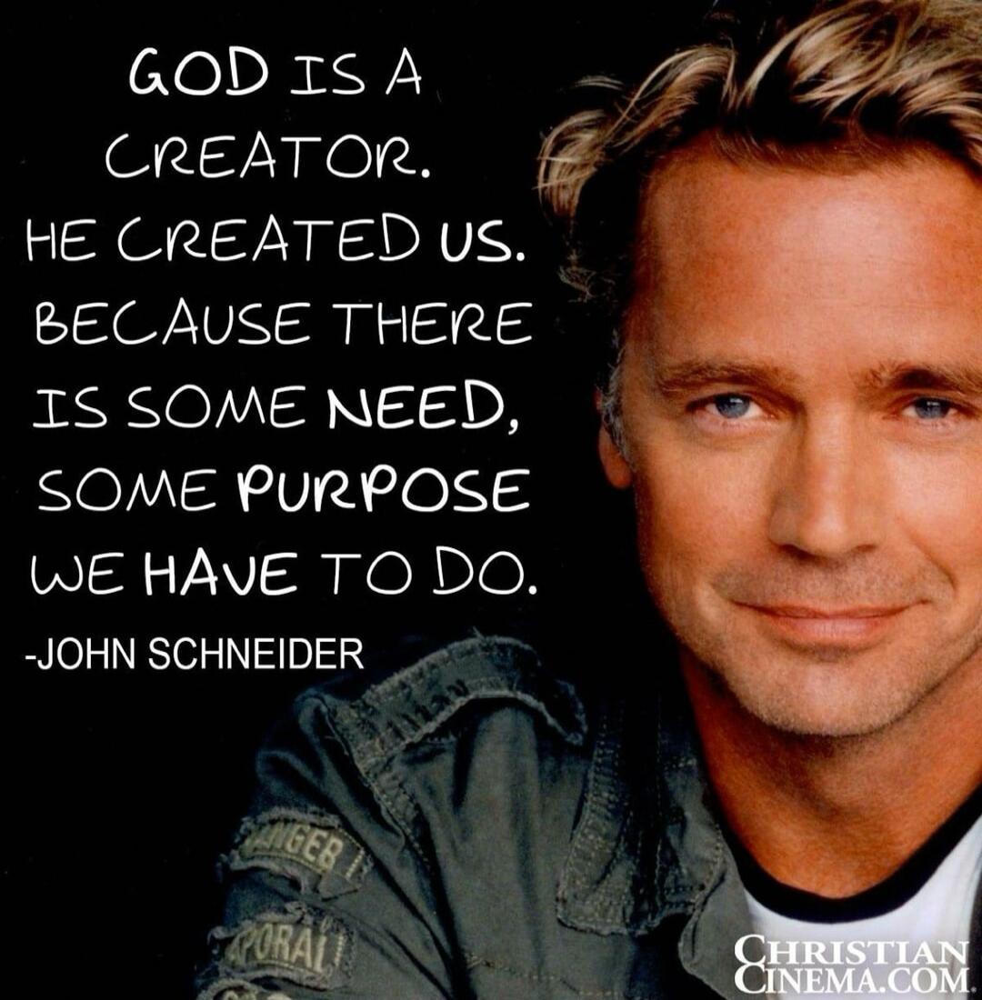 GOD IS A CREATOR. HE CREATED US. BECAUSE THERE IS SOME NEED, SOME PURPOSE WE HAVE TO DO. -JOHN SCHNEIDER