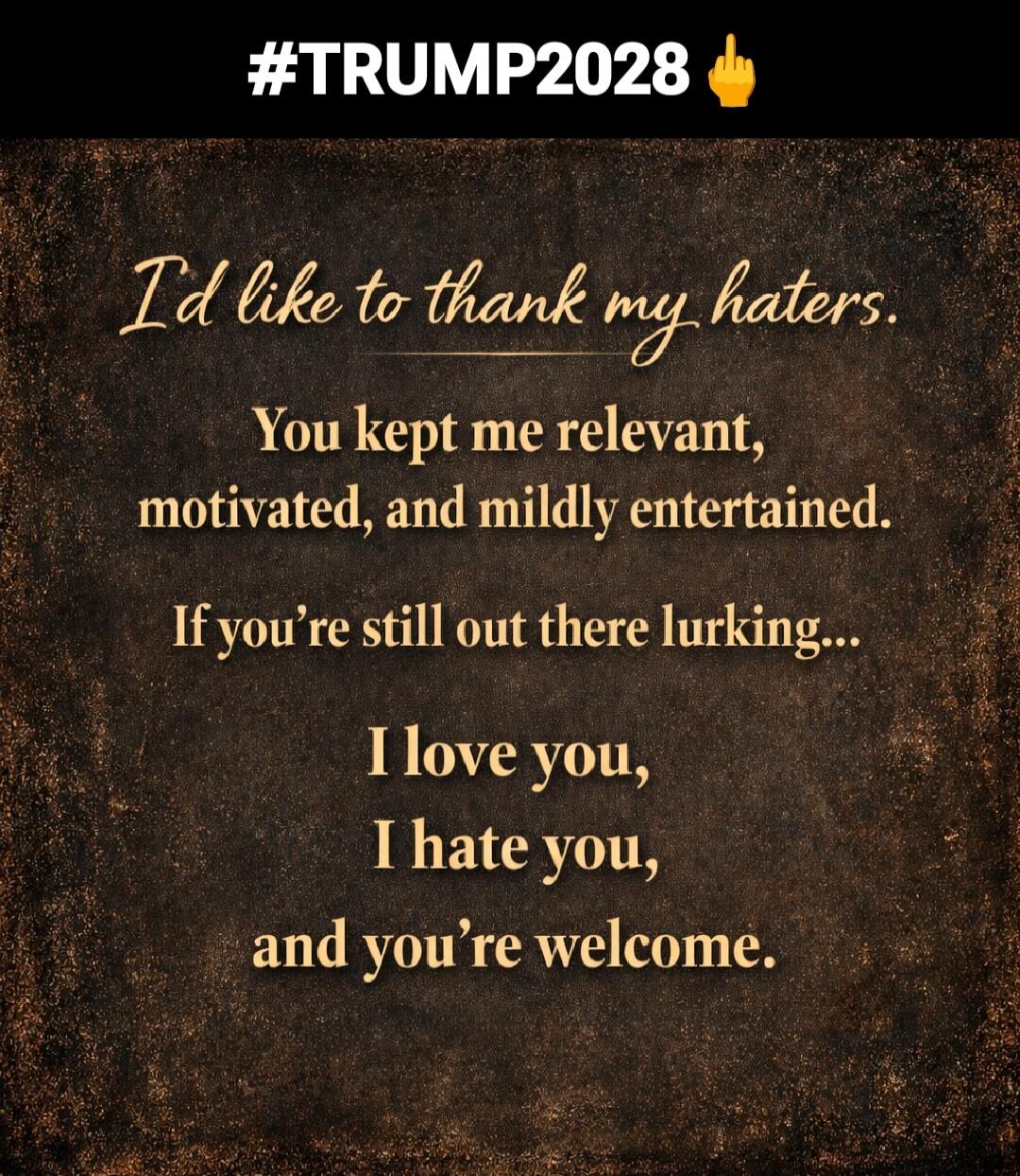 I'd like to thank my haters. You kept me relevant, motivated, and mildly entertained. If you're still out there lurking... I love you, I hate you, and you're welcome. #TRUMP2028