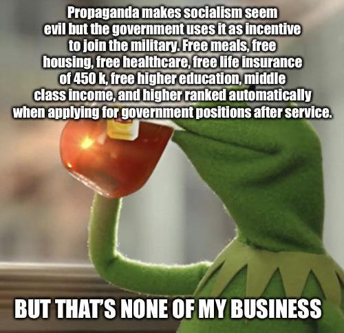 Pronagania makes Socialism seem evil but the government uses itas incentive 31 to join the militaryFree meals froe housing free healtficarefres life insurance i ml A50kfree gheredication mitdle class incomeand higherranked automatically Wwhen applying for government positions after service BUT THATS NONE OF MY BUSINESS