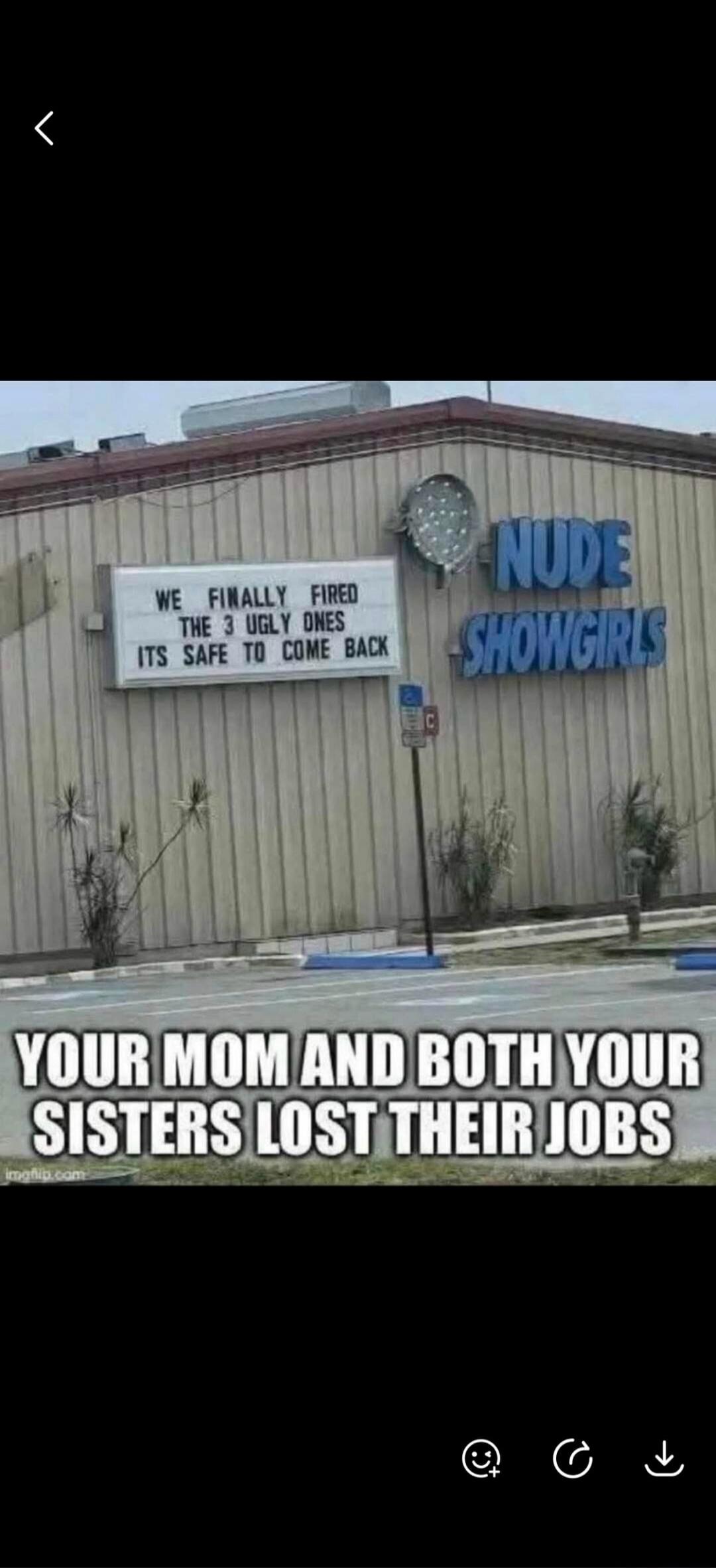 WE FINALLY FIRED THE 3 UGLY ONES ITS SAFE TO COME BACK NUDE SHOWGIRLS YOUR MOM AND BOTH YOUR SISTERS LOST THEIR JOBS